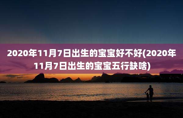 2020年11月7日出生的宝宝好不好(2020年11月7日出生的宝宝五行缺啥)