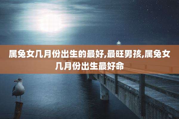属兔女几月份出生的最好,最旺男孩,属兔女几月份出生最好命