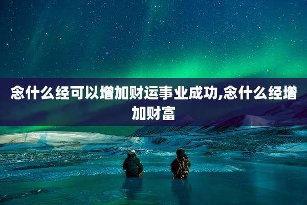 念什么经可以增加财运事业成功,念什么经增加财富