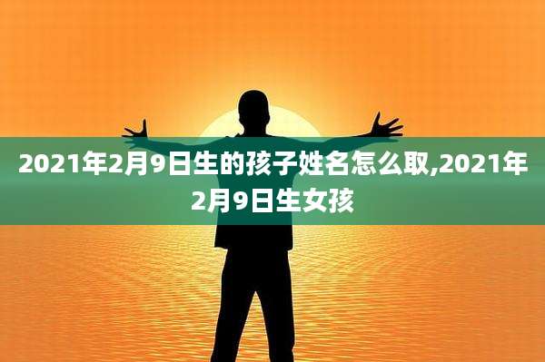 2021年2月9日生的孩子姓名怎么取,2021年2月9日生女孩
