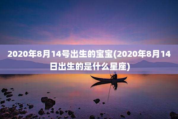 2020年8月14号出生的宝宝(2020年8月14日出生的是什么星座)