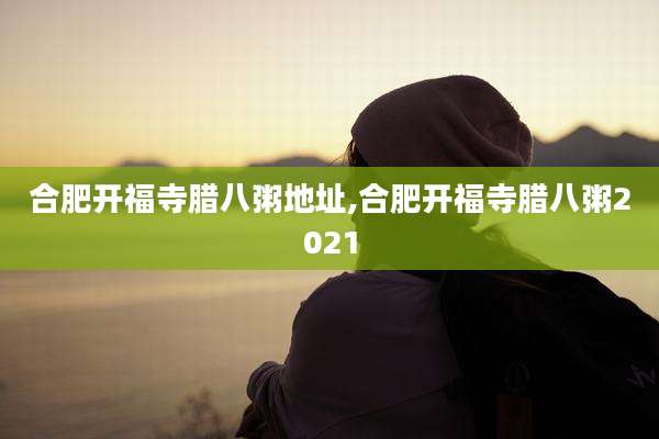 合肥开福寺腊八粥地址,合肥开福寺腊八粥2021