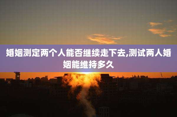 婚姻测定两个人能否继续走下去,测试两人婚姻能维持多久