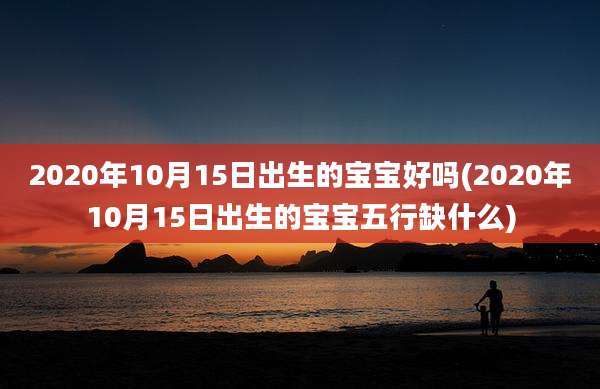 2020年10月15日出生的宝宝好吗(2020年10月15日出生的宝宝五行缺什么)