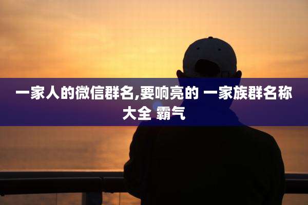一家人的微信群名,要响亮的 一家族群名称大全 霸气