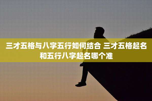 三才五格与八字五行如何结合 三才五格起名和五行八字起名哪个准