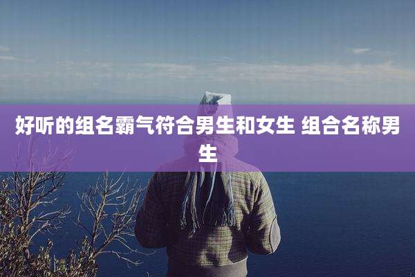 好听的组名霸气符合男生和女生 组合名称男生