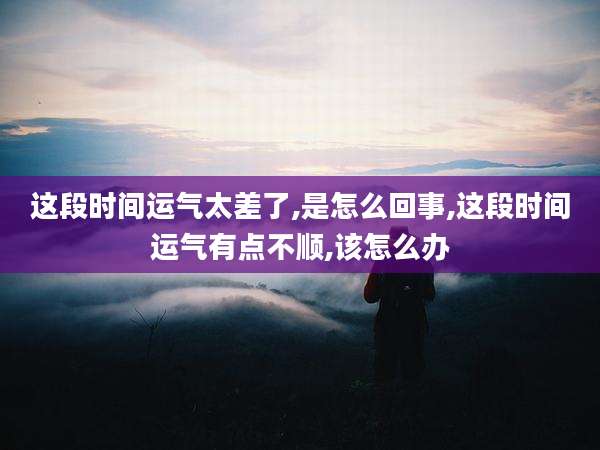 这段时间运气太差了,是怎么回事,这段时间运气有点不顺,该怎么办