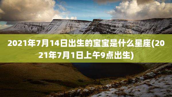 2021年7月14日出生的宝宝是什么星座(2021年7月1日上午9点出生)