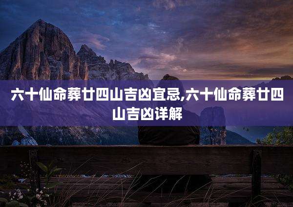 六十仙命葬廿四山吉凶宜忌,六十仙命葬廿四山吉凶详解