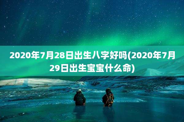 2020年7月28日出生八字好吗(2020年7月29日出生宝宝什么命)