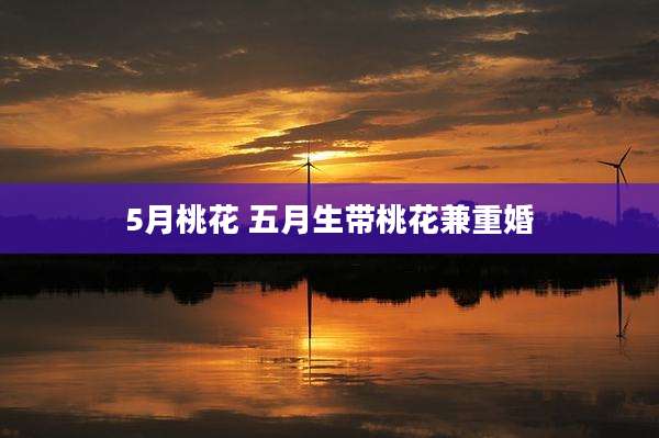 5月桃花 五月生带桃花兼重婚