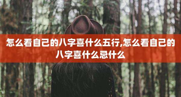 怎么看自己的八字喜什么五行,怎么看自己的八字喜什么忌什么
