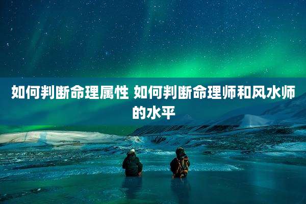 如何判断命理属性 如何判断命理师和风水师的水平