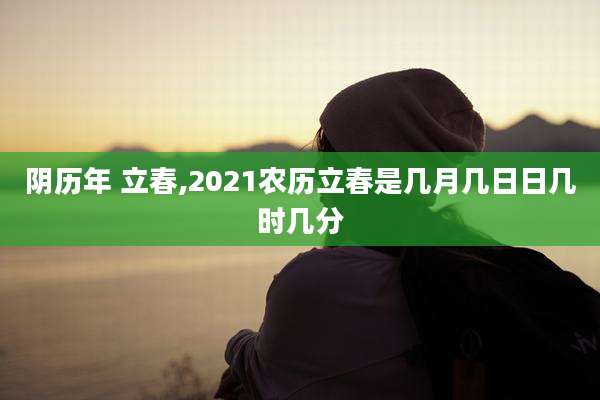 阴历年 立春,2021农历立春是几月几日日几时几分