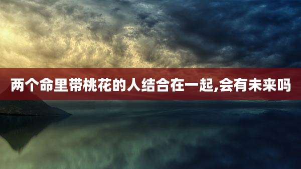 两个命里带桃花的人结合在一起,会有未来吗