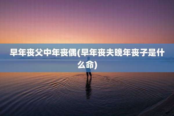 早年丧父中年丧偶(早年丧夫晚年丧子是什么命)