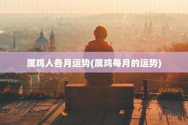 属鸡人各月运势(属鸡每月的运势)