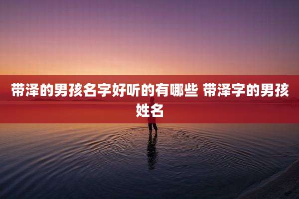 带泽的男孩名字好听的有哪些 带泽字的男孩姓名