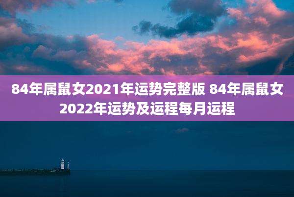 84年属鼠女2021年运势完整版 84年属鼠女2022年运势及运程每月运程