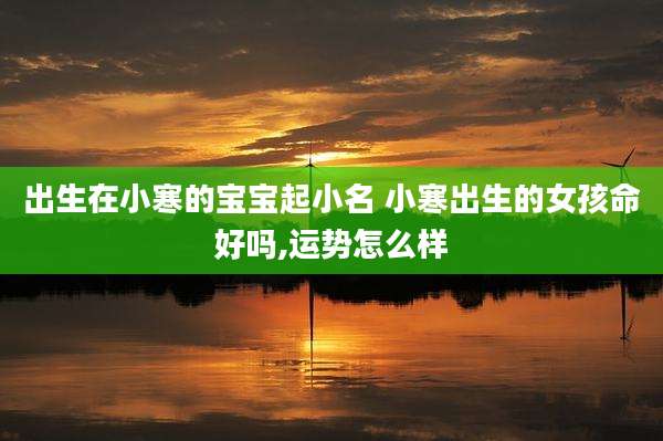 出生在小寒的宝宝起小名 小寒出生的女孩命好吗,运势怎么样