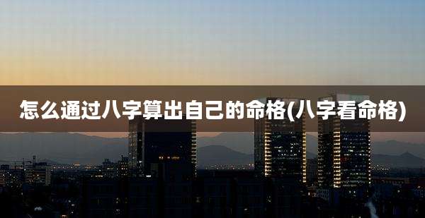怎么通过八字算出自己的命格(八字看命格)