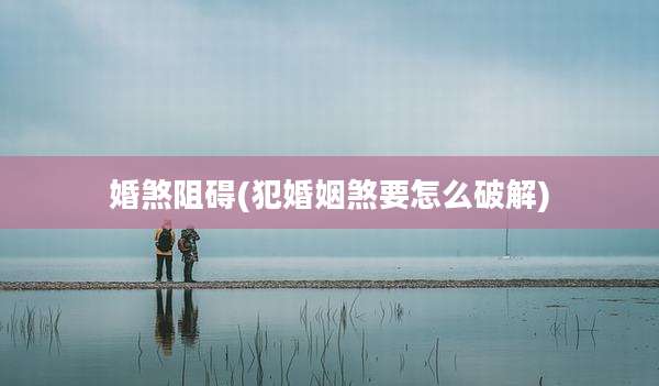 婚煞阻碍(犯婚姻煞要怎么破解)