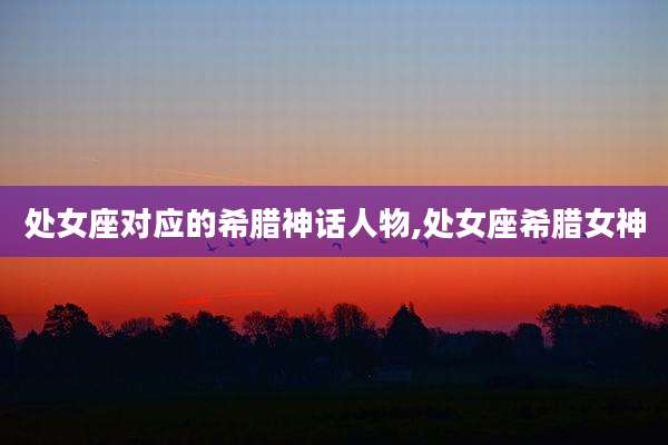 处女座对应的希腊神话人物,处女座希腊女神