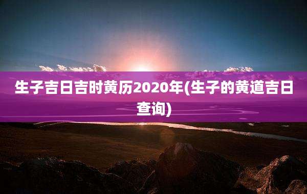 生子吉日吉时黄历2020年(生子的黄道吉日查询)