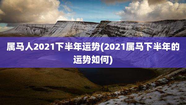 属马人2021下半年运势(2021属马下半年的运势如何)