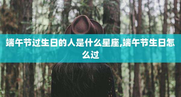 端午节过生日的人是什么星座,端午节生日怎么过