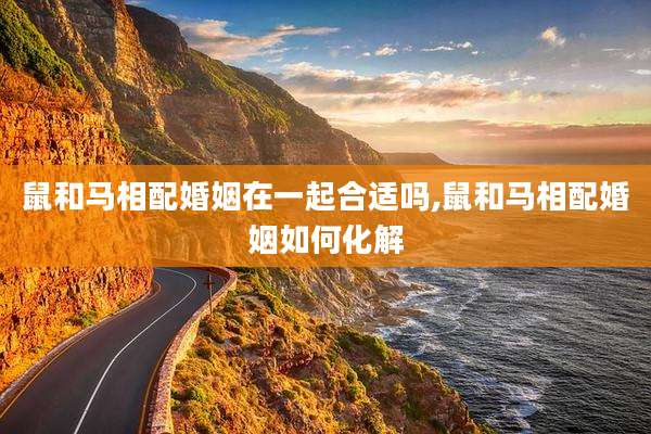 鼠和马相配婚姻在一起合适吗,鼠和马相配婚姻如何化解
