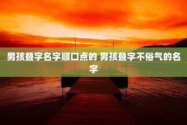 男孩叠字名字顺口点的 男孩叠字不俗气的名字