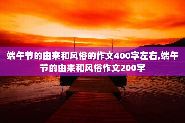 端午节的由来和风俗的作文400字左右,端午节的由来和风俗作文200字