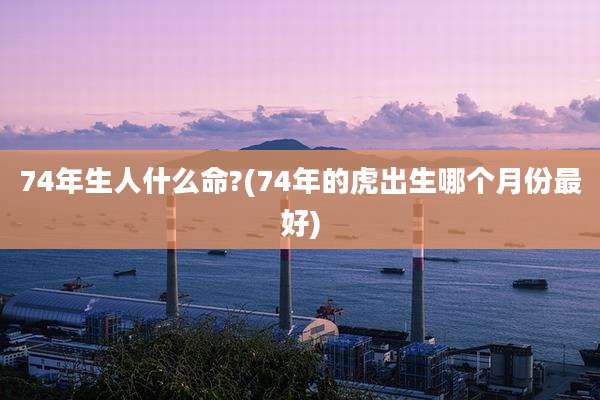 74年生人什么命?(74年的虎出生哪个月份最好)