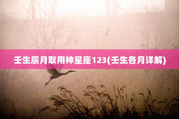 壬生辰月取用神星座123(壬生各月详解)