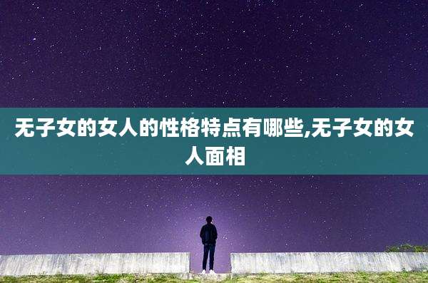 无子女的女人的性格特点有哪些,无子女的女人面相
