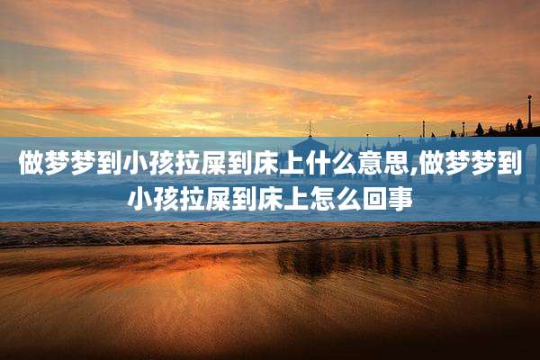 做梦梦到小孩拉屎到床上什么意思,做梦梦到小孩拉屎到床上怎么回事