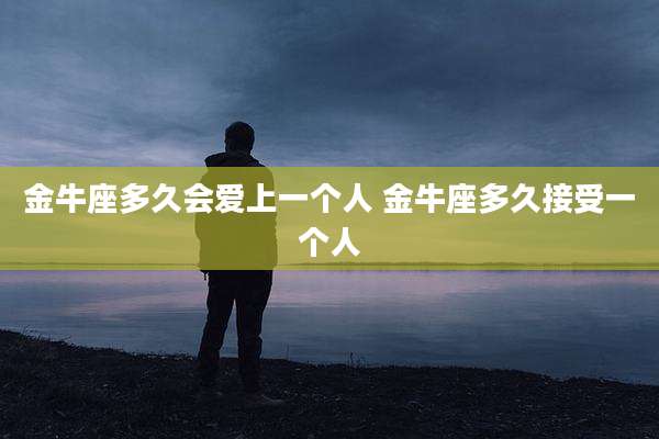 金牛座多久会爱上一个人 金牛座多久接受一个人