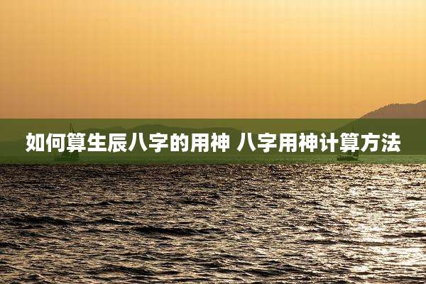 如何算生辰八字的用神 八字用神计算方法