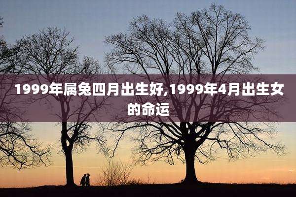 1999年属兔四月出生好,1999年4月出生女的命运