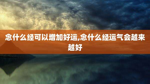 念什么经可以增加好运,念什么经运气会越来越好
