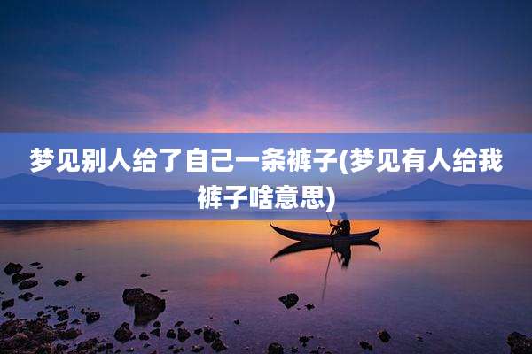 梦见别人给了自己一条裤子(梦见有人给我裤子啥意思)