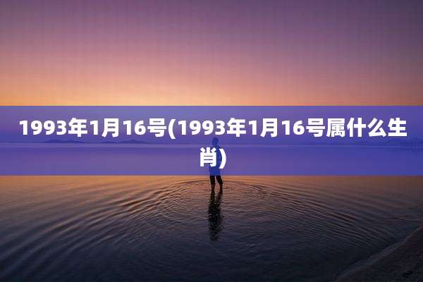 1993年1月16号(1993年1月16号属什么生肖)
