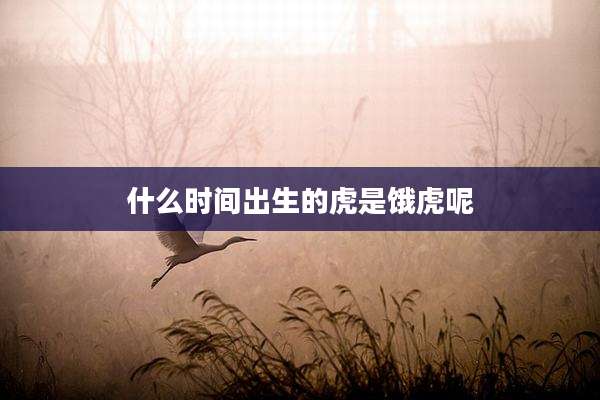 什么时间出生的虎是饿虎呢