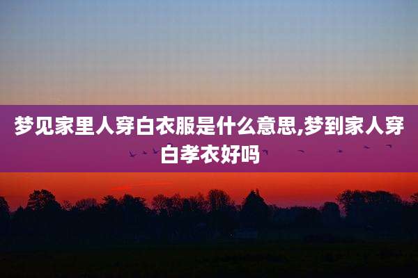 梦见家里人穿白衣服是什么意思,梦到家人穿白孝衣好吗