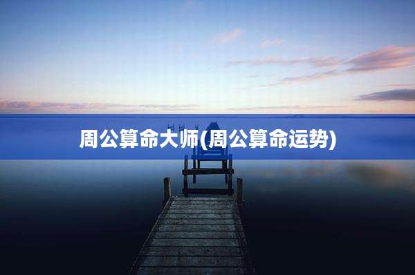 周公算命大师(周公算命运势)
