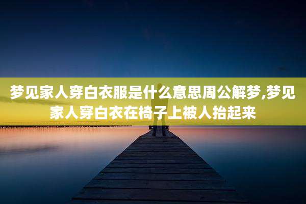 梦见家人穿白衣服是什么意思周公解梦,梦见家人穿白衣在椅子上被人抬起来