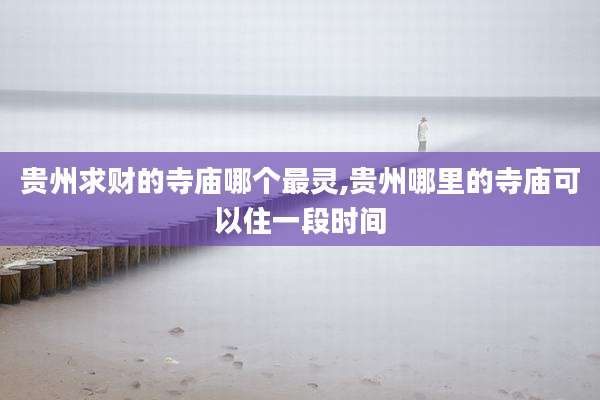 贵州求财的寺庙哪个最灵,贵州哪里的寺庙可以住一段时间