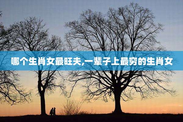 哪个生肖女最旺夫,一辈子上最穷的生肖女